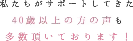 私たちがサポートしてきた40歳以上の方の声も多数届いております！